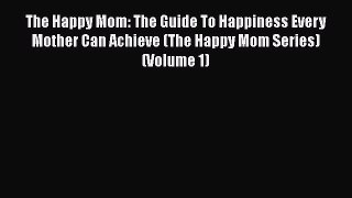 [Read Book] The Happy Mom: The Guide To Happiness Every Mother Can Achieve (The Happy Mom Series)
