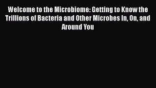 [Read Book] Welcome to the Microbiome: Getting to Know the Trillions of Bacteria and Other