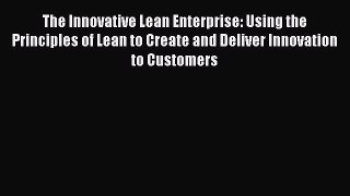 [Read Book] The Innovative Lean Enterprise: Using the Principles of Lean to Create and Deliver
