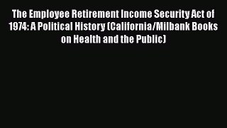 Read The Employee Retirement Income Security Act of 1974: A Political History (California/Milbank