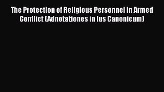 [Read book] The Protection of Religious Personnel in Armed Conflict (Adnotationes in Ius Canonicum)