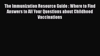 Read The Immunization Resource Guide : Where to Find Answers to All Your Questions about Childhood
