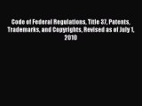 [Read book] Code of Federal Regulations Title 37 Patents Trademarks and Copyrights Revised