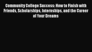 [Read book] Community College Success: How to Finish with Friends Scholarships Internships