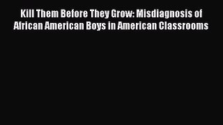 [Read book] Kill Them Before They Grow: Misdiagnosis of African American Boys in American Classrooms