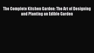 [Read Book] The Complete Kitchen Garden: The Art of Designing and Planting an Edible Garden