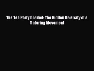 PDF The Tea Party Divided: The Hidden Diversity of a Maturing Movement Free Books