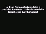 [Read Book] Ice Cream Recipes: A Beginners Guide to Irresistible Creamy and Luxurious Homemade