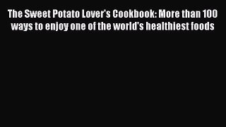 [Read Book] The Sweet Potato Lover's Cookbook: More than 100 ways to enjoy one of the world's