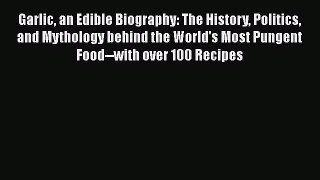 [Read Book] Garlic an Edible Biography: The History Politics and Mythology behind the World's