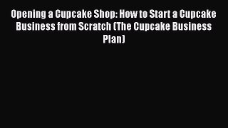 [Read Book] Opening a Cupcake Shop: How to Start a Cupcake Business from Scratch (The Cupcake