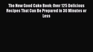 [Read Book] The New Good Cake Book: Over 125 Delicious Recipes That Can Be Prepared in 30 Minutes