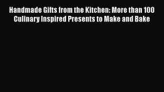 [Read Book] Handmade Gifts from the Kitchen: More than 100 Culinary Inspired Presents to Make