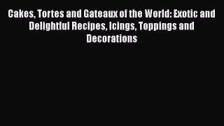 [Read Book] Cakes Tortes and Gateaux of the World: Exotic and Delightful Recipes Icings Toppings