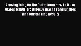 [Read Book] Amazing Icing On The Cake: Learn How To Make Glazes Icings Frostings Ganaches and
