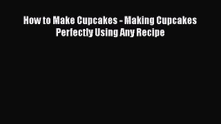[Read Book] How to Make Cupcakes - Making Cupcakes Perfectly Using Any Recipe  EBook