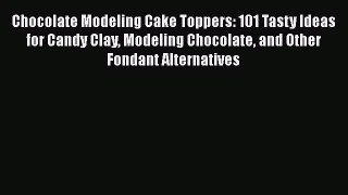 [Read Book] Chocolate Modeling Cake Toppers: 101 Tasty Ideas for Candy Clay Modeling Chocolate