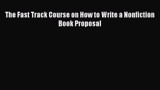 Download The Fast Track Course on How to Write a Nonfiction Book Proposal  Read Online