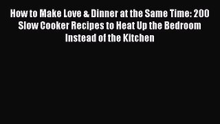 Read How to Make Love & Dinner at the Same Time: 200 Slow Cooker Recipes to Heat Up the Bedroom