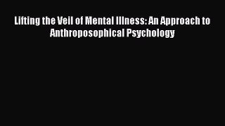 PDF Lifting the Veil of Mental Illness: An Approach to Anthroposophical Psychology  EBook
