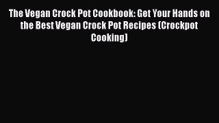 Read The Vegan Crock Pot Cookbook: Get Your Hands on the Best Vegan Crock Pot Recipes (Crockpot