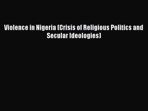 [Read PDF] Violence in Nigeria (Crisis of Religious Politics and Secular Ideologies) Download
