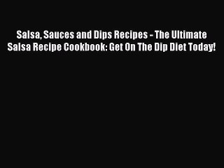 Read Salsa Sauces and Dips Recipes - The Ultimate Salsa Recipe Cookbook: Get On The Dip Diet