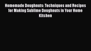 Read Homemade Doughnuts: Techniques and Recipes for Making Sublime Doughnuts in Your Home Kitchen