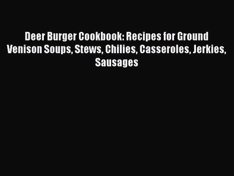 Read Deer Burger Cookbook: Recipes for Ground Venison Soups Stews Chilies Casseroles Jerkies