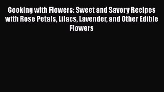 Read Cooking with Flowers: Sweet and Savory Recipes with Rose Petals Lilacs Lavender and Other