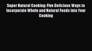 Read Super Natural Cooking: Five Delicious Ways to Incorporate Whole and Natural Foods into