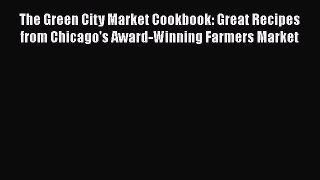 Read The Green City Market Cookbook: Great Recipes from Chicago's Award-Winning Farmers Market