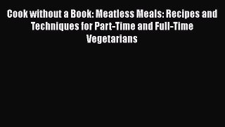 Read Cook without a Book: Meatless Meals: Recipes and Techniques for Part-Time and Full-Time