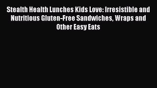 Read Stealth Health Lunches Kids Love: Irresistible and Nutritious Gluten-Free Sandwiches Wraps