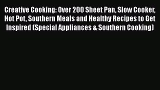 Read Creative Cooking: Over 200 Sheet Pan Slow Cooker Hot Pot Southern Meals and Healthy Recipes