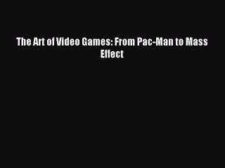 Download The Art of Video Games: From Pac-Man to Mass Effect PDF Free