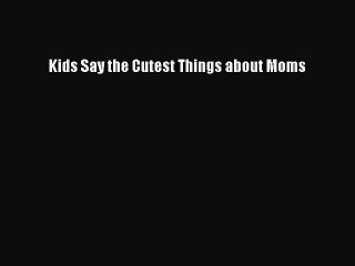 Read Kids Say the Cutest Things about Moms Ebook Free