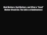 Download Mad Mothers Bad Mothers and What a Good Mother Would Do: The Ethics of Ambivalence