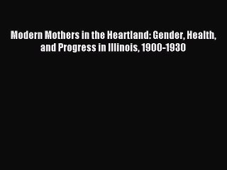 Read Modern Mothers in the Heartland: Gender Health and Progress in Illinois 1900-1930 Ebook