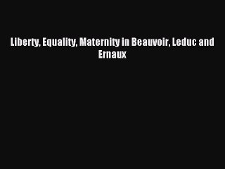 Download Liberty Equality Maternity in Beauvoir Leduc and Ernaux Ebook Free