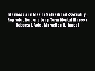 Read Madness and Loss of Motherhood : Sexuality Reproduction and Long-Term Mental Illness /