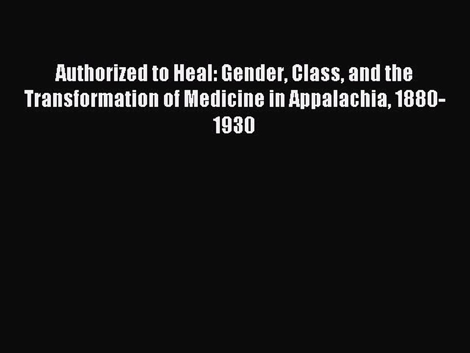 Read Authorized to Heal: Gender Class and the Transformation of Medicine in Appalachia 1880-1930