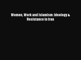 Read Women Work and Islamism: Ideology & Resistance in Iran Ebook Free