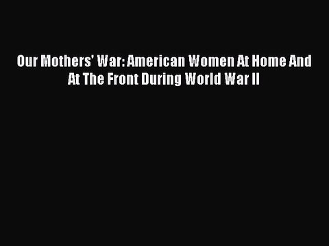 Read Our Mothers' War: American Women At Home And At The Front During World War II Ebook Free