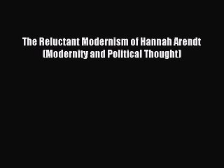 Download The Reluctant Modernism of Hannah Arendt (Modernity and Political Thought) Ebook Free