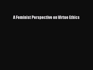 Read A Feminist Perspective on Virtue Ethics Ebook Free