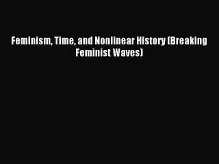 Read Feminism Time and Nonlinear History (Breaking Feminist Waves) PDF Online