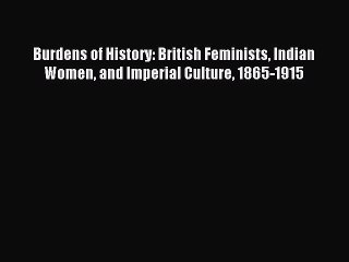 Read Burdens of History: British Feminists Indian Women and Imperial Culture 1865-1915 Ebook