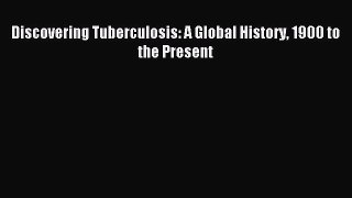Read Discovering Tuberculosis: A Global History 1900 to the Present Ebook Free