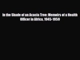 [PDF] In the Shade of an Acacia Tree: Memoirs of a Health Officer in Africa 1945-1959 Read